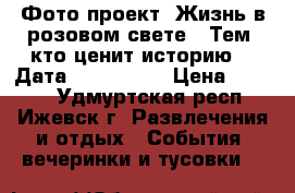 Фото-проект “Жизнь в розовом свете“. Тем, кто ценит историю..  Дата:29.07.2017 › Цена ­ 2 990 - Удмуртская респ., Ижевск г. Развлечения и отдых » События, вечеринки и тусовки   